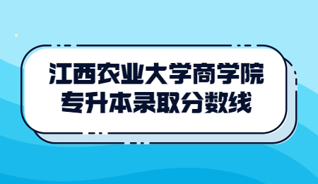 江西农业大学商学院专升本录取分数线