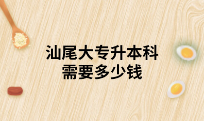 汕尾大专升本科需要多少钱