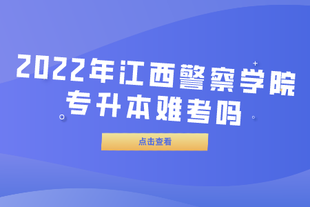 2022年江西警察学院专升本难考吗?