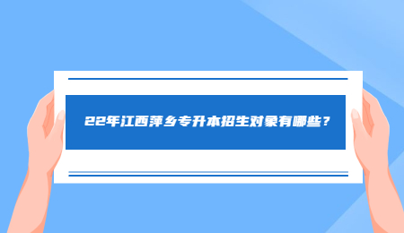 22年江西萍乡专升本招生对象有哪些？.jpg