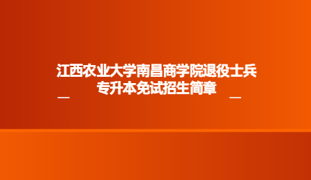 江西农业大学南昌商学院退役士兵专升本免试招生简章.jpg