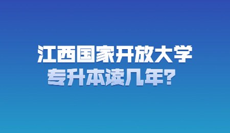 江西国家开放大学专升本读几年？