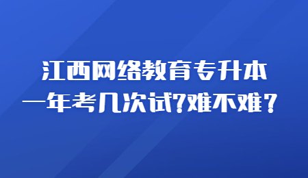 江西网络教育专升本一年考几次试_难不难？