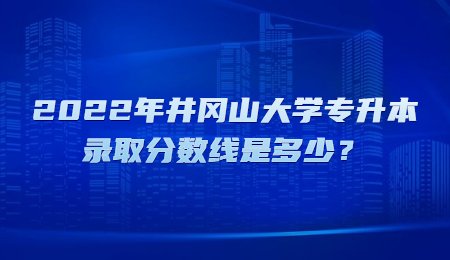 2022年井冈山大学专升本录取分数线是多少？