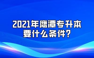 2021年鹰潭专升本要什么条件_.png